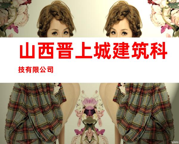 山西晋上城建筑科技有限公司